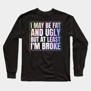 Self Deprecating - I May Be Fat and Ugly but At Least I'm Broke Long Sleeve T-Shirt